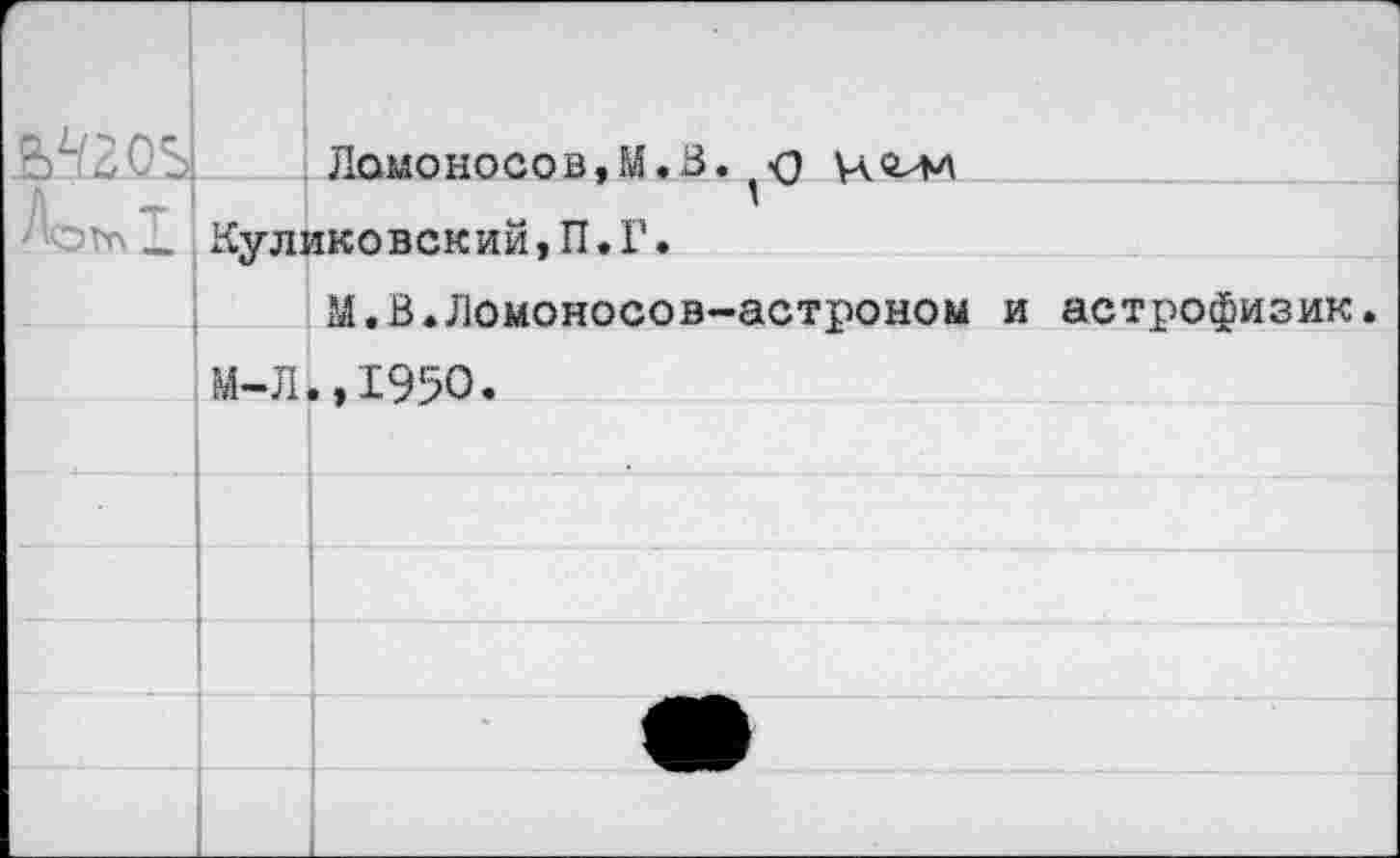 ﻿2С' Ломоносов,М.В. о
т X Куликовский, П.Г.
М.В«Ломоносов-астроном и астрофизик.
М-Л.,1950.